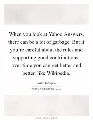When you look at Yahoo Answers, there can be a lot of garbage. But if you’re careful about the rules and supporting good contributions, over time you can get better and better, like Wikipedia Picture Quote #1
