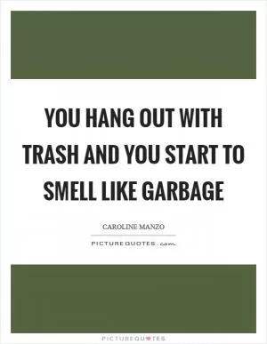 You hang out with trash and you start to smell like garbage Picture Quote #1