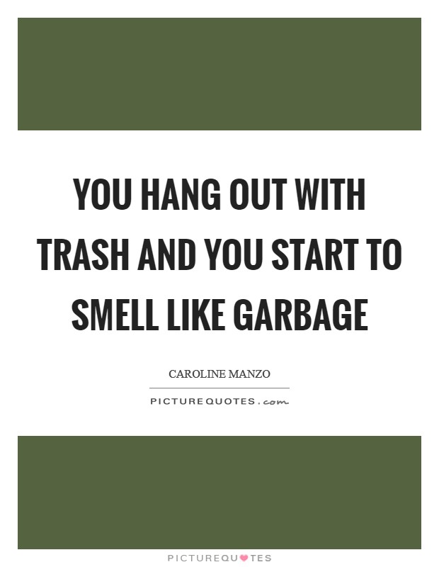 You hang out with trash and you start to smell like garbage Picture Quote #1