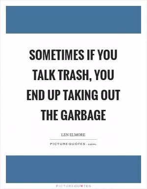 Sometimes if you talk trash, you end up taking out the garbage Picture Quote #1