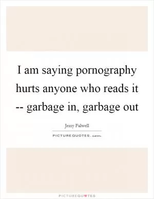 I am saying pornography hurts anyone who reads it -- garbage in, garbage out Picture Quote #1