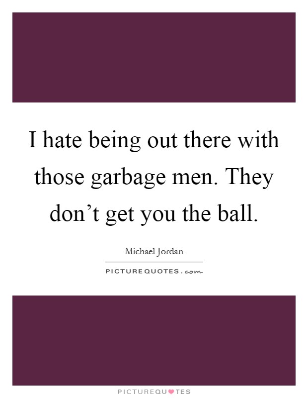 I hate being out there with those garbage men. They don't get you the ball. Picture Quote #1