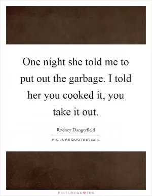 One night she told me to put out the garbage. I told her you cooked it, you take it out Picture Quote #1