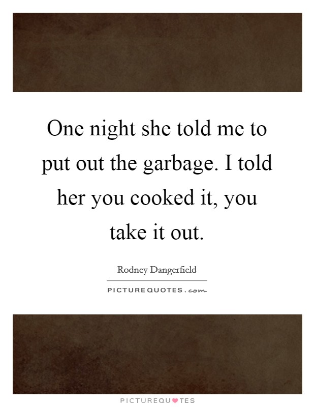 One night she told me to put out the garbage. I told her you cooked it, you take it out. Picture Quote #1