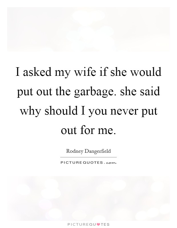 I asked my wife if she would put out the garbage. she said why should I you never put out for me. Picture Quote #1