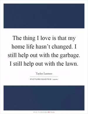The thing I love is that my home life hasn’t changed. I still help out with the garbage. I still help out with the lawn Picture Quote #1