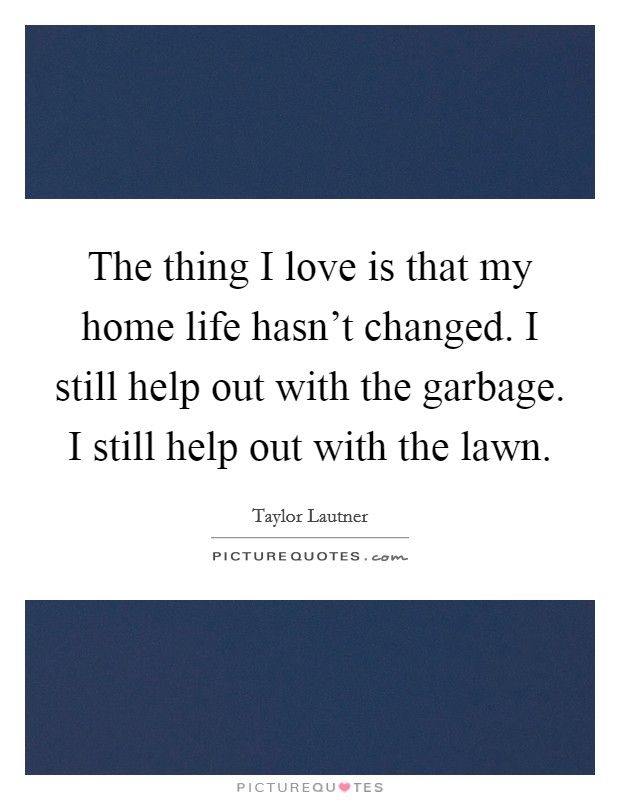 The thing I love is that my home life hasn't changed. I still help out with the garbage. I still help out with the lawn. Picture Quote #1