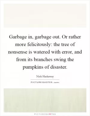 Garbage in, garbage out. Or rather more felicitously: the tree of nonsense is watered with error, and from its branches swing the pumpkins of disaster Picture Quote #1