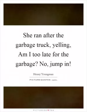 She ran after the garbage truck, yelling, Am I too late for the garbage? No, jump in! Picture Quote #1