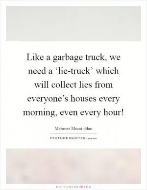Like a garbage truck, we need a ‘lie-truck’ which will collect lies from everyone’s houses every morning, even every hour! Picture Quote #1
