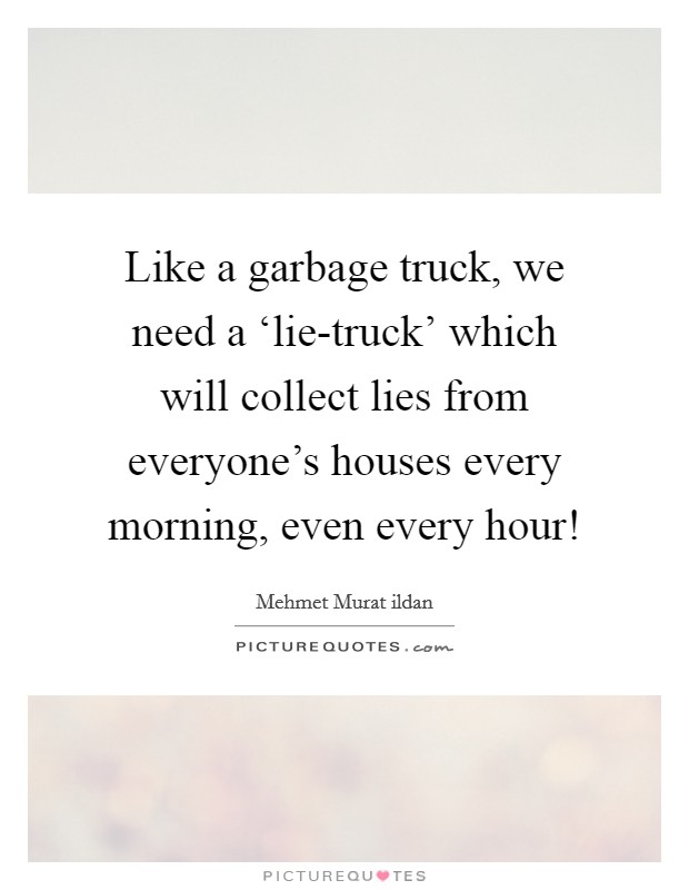 Like a garbage truck, we need a ‘lie-truck' which will collect lies from everyone's houses every morning, even every hour! Picture Quote #1