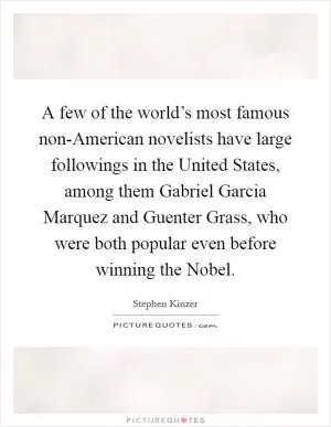 A few of the world’s most famous non-American novelists have large followings in the United States, among them Gabriel Garcia Marquez and Guenter Grass, who were both popular even before winning the Nobel Picture Quote #1
