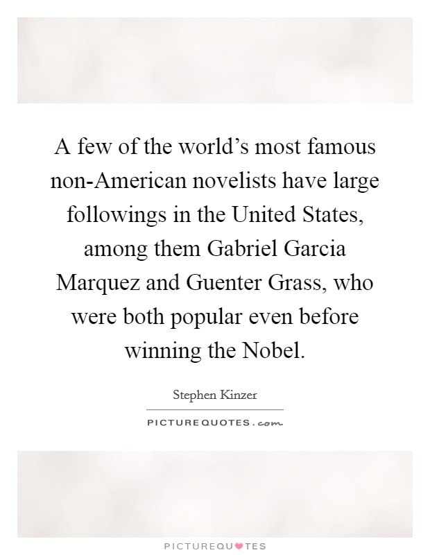 A few of the world's most famous non-American novelists have large followings in the United States, among them Gabriel Garcia Marquez and Guenter Grass, who were both popular even before winning the Nobel. Picture Quote #1