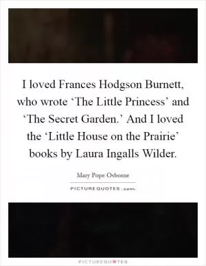 I loved Frances Hodgson Burnett, who wrote ‘The Little Princess’ and ‘The Secret Garden.’ And I loved the ‘Little House on the Prairie’ books by Laura Ingalls Wilder Picture Quote #1
