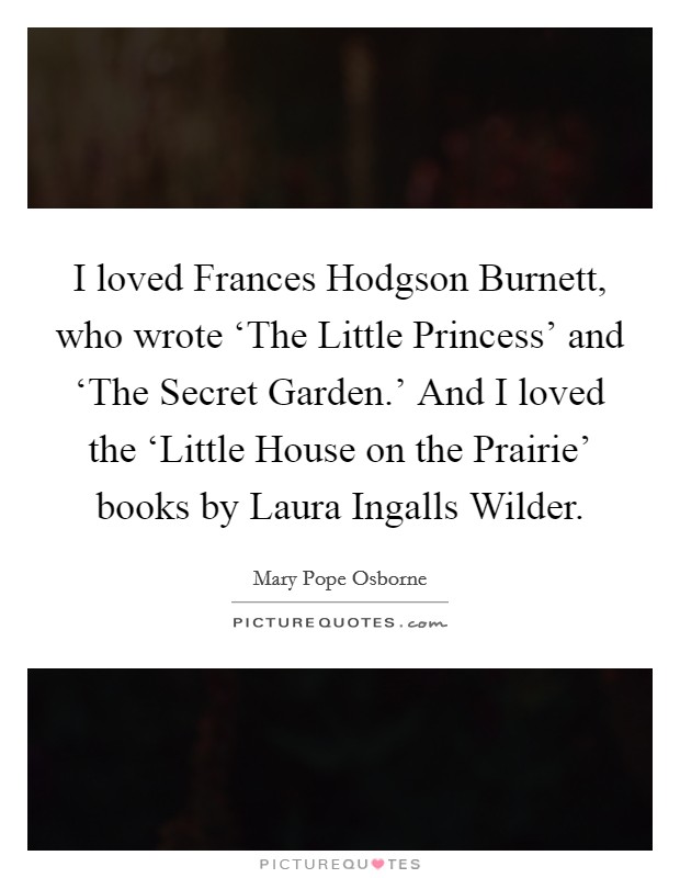 I loved Frances Hodgson Burnett, who wrote ‘The Little Princess' and ‘The Secret Garden.' And I loved the ‘Little House on the Prairie' books by Laura Ingalls Wilder. Picture Quote #1
