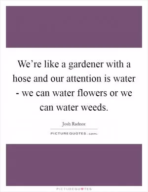 We’re like a gardener with a hose and our attention is water - we can water flowers or we can water weeds Picture Quote #1