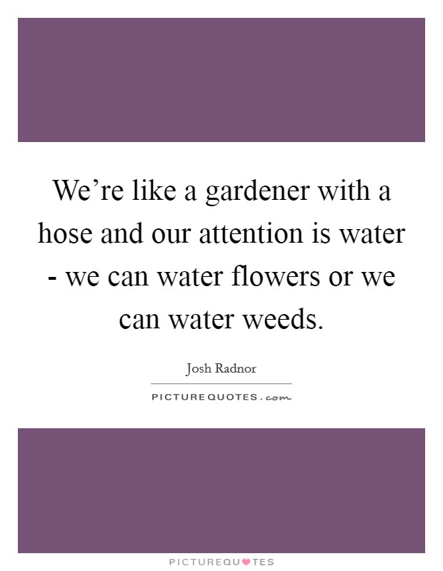 We're like a gardener with a hose and our attention is water - we can water flowers or we can water weeds. Picture Quote #1