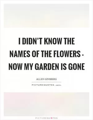 I didn’t know the names of the flowers - now my garden is gone Picture Quote #1