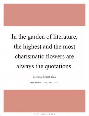 In the garden of literature, the highest and the most charismatic flowers are always the quotations Picture Quote #1