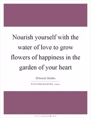 Nourish yourself with the water of love to grow flowers of happiness in the garden of your heart Picture Quote #1