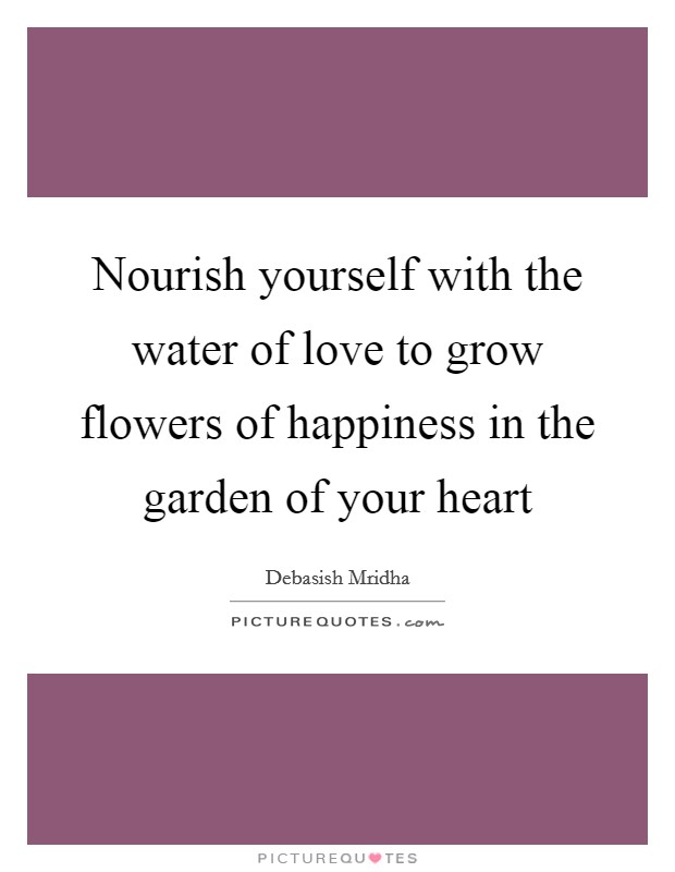 Nourish yourself with the water of love to grow flowers of happiness in the garden of your heart Picture Quote #1