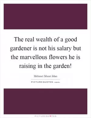 The real wealth of a good gardener is not his salary but the marvellous flowers he is raising in the garden! Picture Quote #1