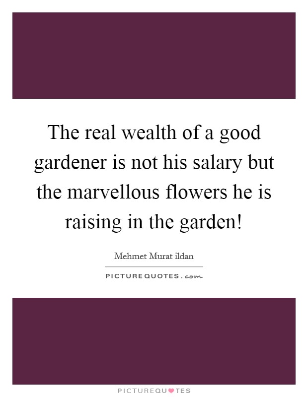 The real wealth of a good gardener is not his salary but the marvellous flowers he is raising in the garden! Picture Quote #1