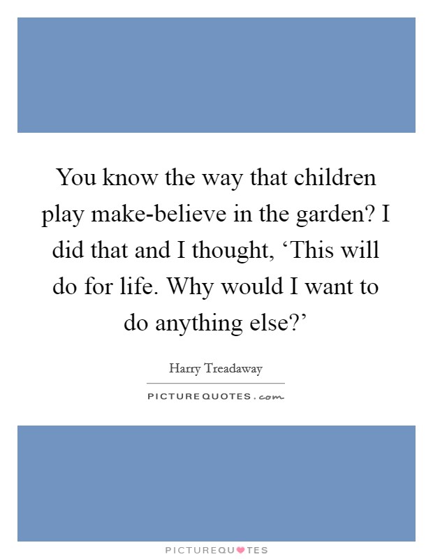 You know the way that children play make-believe in the garden? I did that and I thought, ‘This will do for life. Why would I want to do anything else?' Picture Quote #1