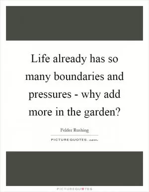 Life already has so many boundaries and pressures - why add more in the garden? Picture Quote #1