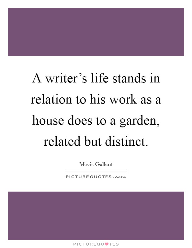 A writer's life stands in relation to his work as a house does to a garden, related but distinct. Picture Quote #1
