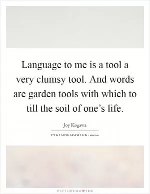 Language to me is a tool a very clumsy tool. And words are garden tools with which to till the soil of one’s life Picture Quote #1