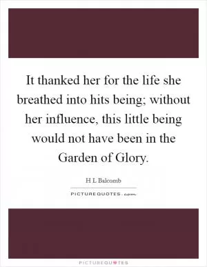 It thanked her for the life she breathed into hits being; without her influence, this little being would not have been in the Garden of Glory Picture Quote #1
