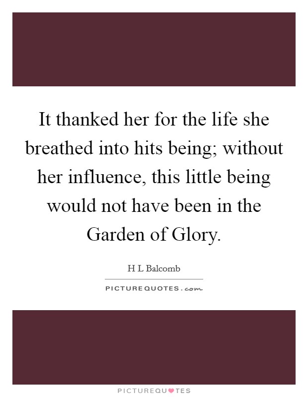 It thanked her for the life she breathed into hits being; without her influence, this little being would not have been in the Garden of Glory. Picture Quote #1