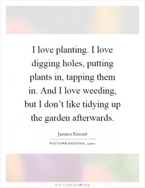 I love planting. I love digging holes, putting plants in, tapping them in. And I love weeding, but I don’t like tidying up the garden afterwards Picture Quote #1