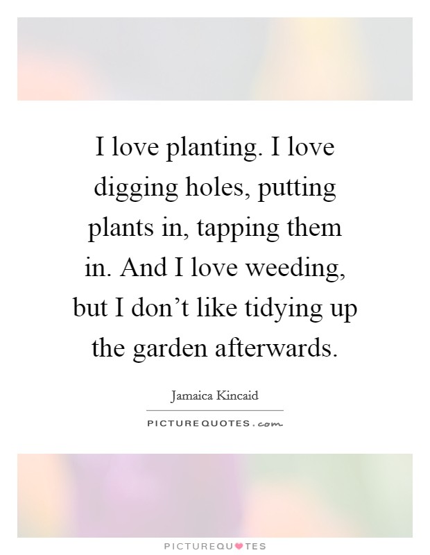 I love planting. I love digging holes, putting plants in, tapping them in. And I love weeding, but I don't like tidying up the garden afterwards. Picture Quote #1