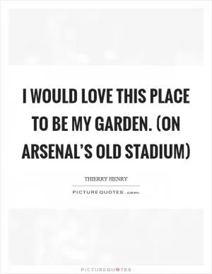 I would love this place to be my garden. (on Arsenal’s old stadium) Picture Quote #1