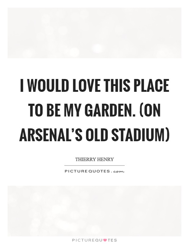 I would love this place to be my garden. (on Arsenal's old stadium) Picture Quote #1