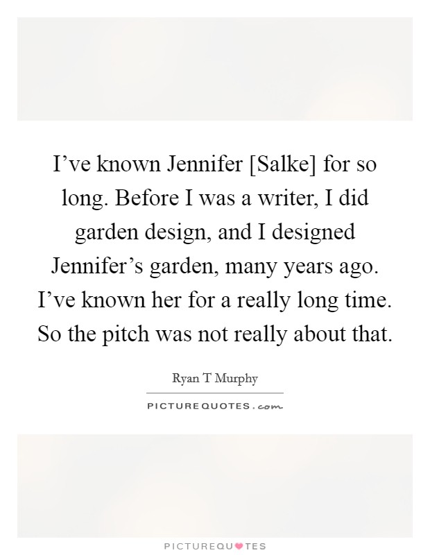 I've known Jennifer [Salke] for so long. Before I was a writer, I did garden design, and I designed Jennifer's garden, many years ago. I've known her for a really long time. So the pitch was not really about that. Picture Quote #1