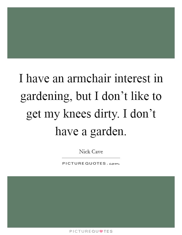 I have an armchair interest in gardening, but I don't like to get my knees dirty. I don't have a garden. Picture Quote #1