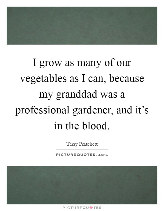 I grow as many of our vegetables as I can, because my granddad was a professional gardener, and it's in the blood. Picture Quote #1
