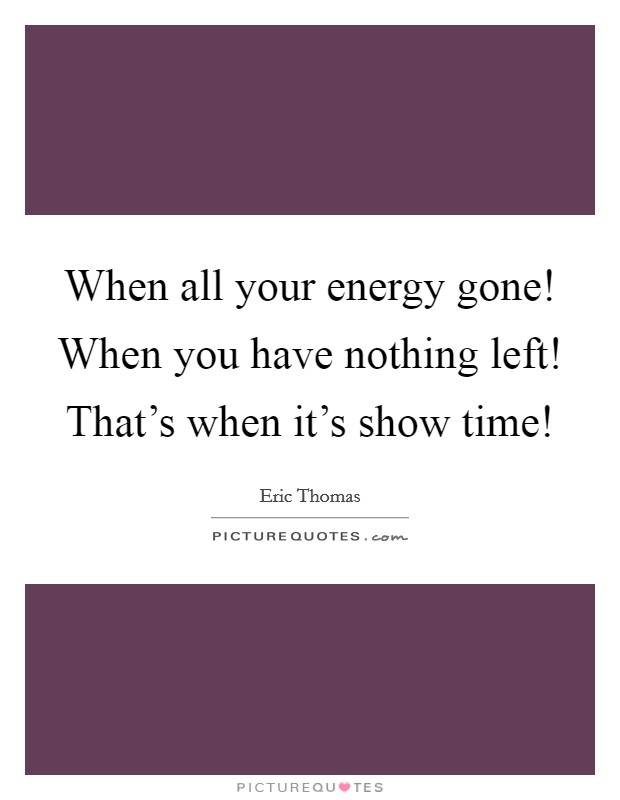 When all your energy gone! When you have nothing left! That's when it's show time! Picture Quote #1