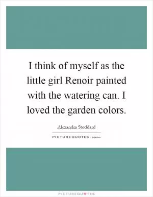 I think of myself as the little girl Renoir painted with the watering can. I loved the garden colors Picture Quote #1