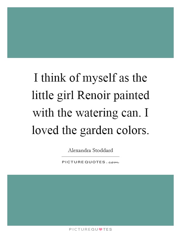 I think of myself as the little girl Renoir painted with the watering can. I loved the garden colors. Picture Quote #1
