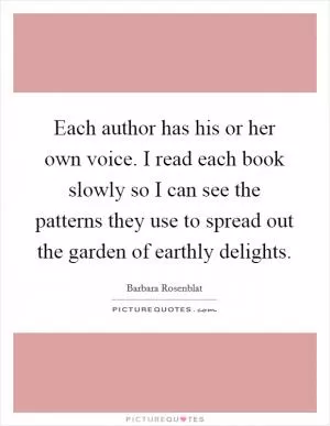 Each author has his or her own voice. I read each book slowly so I can see the patterns they use to spread out the garden of earthly delights Picture Quote #1