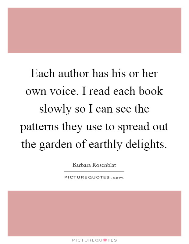 Each author has his or her own voice. I read each book slowly so I can see the patterns they use to spread out the garden of earthly delights. Picture Quote #1