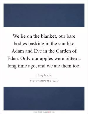 We lie on the blanket, our bare bodies basking in the sun like Adam and Eve in the Garden of Eden. Only our apples were bitten a long time ago, and we ate them too Picture Quote #1