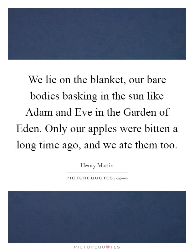 We lie on the blanket, our bare bodies basking in the sun like Adam and Eve in the Garden of Eden. Only our apples were bitten a long time ago, and we ate them too. Picture Quote #1