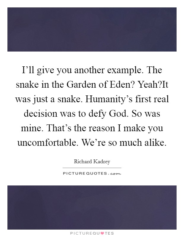I'll give you another example. The snake in the Garden of Eden? Yeah?It was just a snake. Humanity's first real decision was to defy God. So was mine. That's the reason I make you uncomfortable. We're so much alike. Picture Quote #1