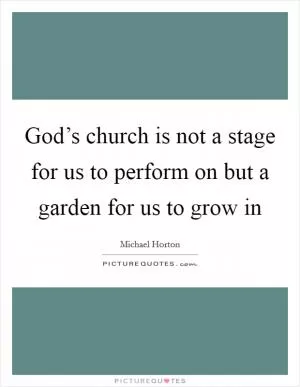 God’s church is not a stage for us to perform on but a garden for us to grow in Picture Quote #1