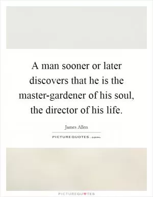 A man sooner or later discovers that he is the master-gardener of his soul, the director of his life Picture Quote #1